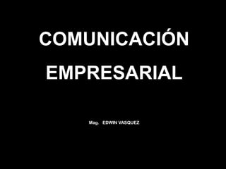 COMUNICACIÓN
EMPRESARIAL

   Mag. EDWIN VASQUEZ
 