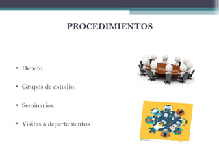 PROCEDIMIENTOS
• Debate.
• Grupos de estudio.
• Seminarios.
• Visitas a departamentos
 