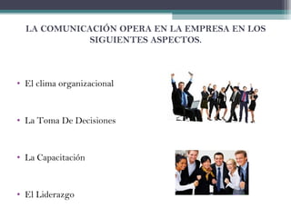 LA COMUNICACIÓN OPERA EN LA EMPRESA EN LOS
SIGUIENTES ASPECTOS.
• El clima organizacional
• La Toma De Decisiones
• La Capacitación
• El Liderazgo
 
