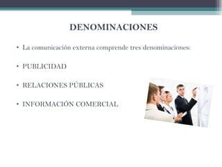 DENOMINACIONES
• La comunicación externa comprende tres denominaciones:
• PUBLICIDAD
• RELACIONES PÚBLICAS
• INFORMACIÓN COMERCIAL
 