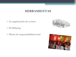 HERRAMIENTAS
• La organización de eventos
• El lobbying
• Planes de responsabilidad social
 