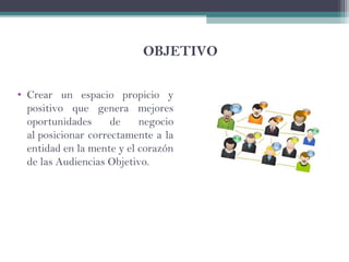 OBJETIVO
• Crear un espacio propicio y
positivo que genera mejores
oportunidades de negocio
al posicionar correctamente a la
entidad en la mente y el corazón
de las Audiencias Objetivo.
 