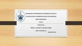 BENEMERITA UNIVERSIDAD AUTÓNOMA DE PUEBLA
LICENCIATURA EN ADMINISTRACIÓN DE EMPRESAS
SEMI PRESENCIAL
DHTIC
PROYECTO
PROFA. ESTHER TLACZANI CONDE
AXEL RIOS BELLO
JUNIO/07/2019
 