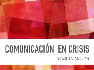 COMUNICACIÓN EN CRISIS
FABIÁN MOTTA
 