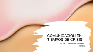 COMUNICACIÓN EN
TIEMPOS DE CRISIS
ED. DR. CLAUDIA VIVEROS LORENZO
UCC 2022
 