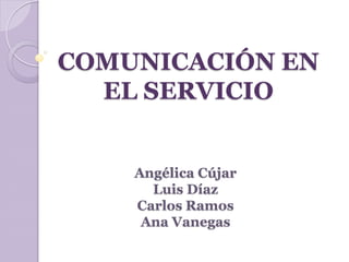 COMUNICACIÓN EN
  EL SERVICIO


    Angélica Cújar
      Luis Díaz
    Carlos Ramos
     Ana Vanegas
 