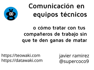 javier ramirez
@supercoco9
Comunicación en
equipos técnicos
o cómo tratar con tus
compañeros de trabajo sin
que te den ganas de matar
https://teowaki.com
https://datawaki.com
 