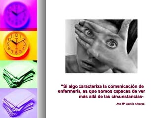 “Si algo caracteriza la comunicación de
enfermería, es que somos capaces de ver
          más allá de las circunstancias”.
                            Ana Mª García Alcaraz.
 