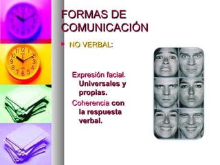 FORMAS DE
COMUNICACIÓN
   NO VERBAL:



    Expresión facial.
      Universales y
      propias.
    Coherencia con
      la respuesta
      verbal.
 