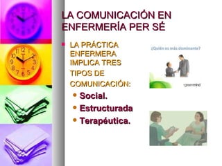 LA COMUNICACIÓN EN
ENFERMERÍA PER SÉ
   LA PRÁCTICA
    ENFERMERA
    IMPLICA TRES
    TIPOS DE
    COMUNICACIÓN:
     Social.
     Estructurada

     Terapéutica.
 