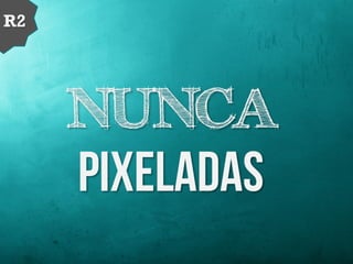 NUNCA
PIXELADAS
R2
 