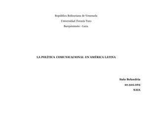 República Bolivariana de Venezuela
Universidad Fermín Toro
Barquisimeto - Lara.
LA POLÍTICA COMUNICACIONAL EN AMÉRICA LATINA
Italo Belandria
20.922.069
SAIA
 