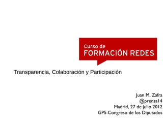 Transparencia, Colaboración y Participación



                                                  Juan M. Zafra
                                                    @prensa14
                                       Madrid, 27 de julio 2012
                                 GPS-Congreso de los Diputados
 