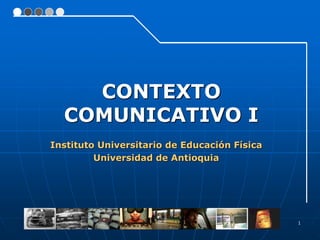 1
Instituto Universitario de Educación Física
Universidad de Antioquia
CONTEXTO
COMUNICATIVO I
 