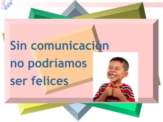 Sin comunicación
no podríamos
ser felices
 