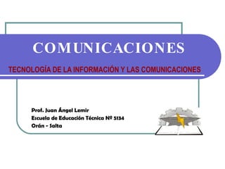 TECNOLOGÍA DE LA INFORMACIÓN Y LAS COMUNICACIONES Prof. Juan Ángel Lemir Escuela de Educación Técnica Nº 5134 Orán - Salta COMUNICACIONES 