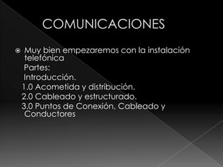         COMUNICACIONES Muy bien empezaremos con la instalación telefónica      Partes:     Introducción.    1.0 Acometida y distribución.    2.0 Cableado y estructurado.    3.0 Puntos de Conexión, Cableado y Conductores 