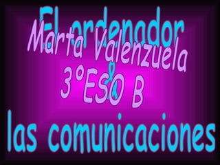 El ordenador & las comunicaciones Marta Valenzuela 3ºESO B 