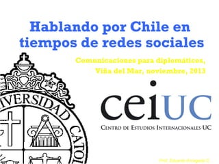 Hablando por Chile en
tiempos de redes sociales
Comunicaciones para diplomáticos,
Viña del Mar, noviembre, 2013

Prof. Eduardo Arriagada C.

 