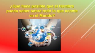 ¿Que hace posible que el Hombre
pueda saber sobre todo lo que aconte
en el Mundo?