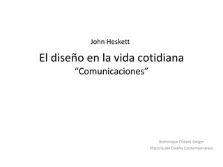 El diseño en la vida cotidiana “Comunicaciones” Dominique Chávez Geiger Historia del Diseño Contemporáneo John Heskett 