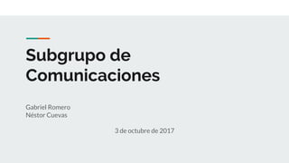 Subgrupo de
Comunicaciones
Gabriel Romero
Néstor Cuevas
3 de octubre de 2017
 