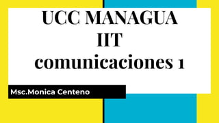 UCC MANAGUA
IIT
comunicaciones 1
Msc.Monica Centeno
 