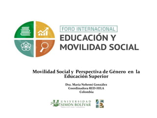 Movilidad Social y Perspectiva de Género en la
Educación Superior
Dra. María Nohemí González
Coordinadora RED-HILA
Colombia
 