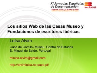 Los sitios Web de las Casas Museo y Fundaciones de escritores Ibéricas Luísa Alvim Casa de Camilo- Museu. Centro de Estudos  S. Miguel de Seide, Portugal [email_address] http://alvimluisa.no.sapo.pt/ 