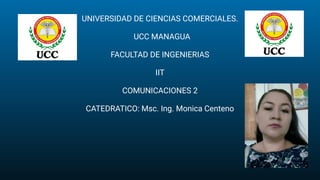 UNIVERSIDAD DE CIENCIAS COMERCIALES.
UCC MANAGUA
FACULTAD DE INGENIERIAS
IIT
COMUNICACIONES 2
CATEDRATICO: Msc. Ing. Monica Centeno
 