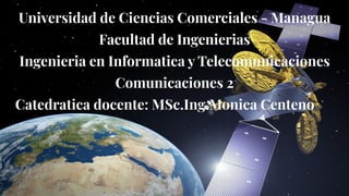 Universidad de Ciencias Comerciales - Managua
Facultad de Ingenierias
Ingenieria en Informatica y Telecomunicaciones
Comunicaciones 2
Catedratica docente: MSc.Ing.Monica Centeno
 