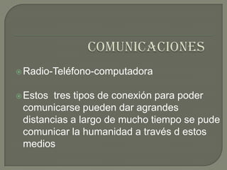 comunicaciones Radio-Teléfono-computadora Estos  tres tipos de conexión para poder comunicarse pueden dar agrandes distancias a largo de mucho tiempo se pude comunicar la humanidad a través d estos medios 