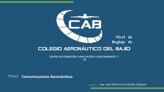 1
CENTRO DE FORMACIÓN, CAPACITACIÓN Y ADIESTRAMIENTO F-
126
TÍTULO:
INSTRUCTOR:
Reglaje
Nivel de
de
Comunicaciones Aeronáuticas
Cap. José Antonio Fernández Vázquez
 