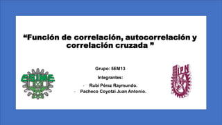 “Función de correlación, autocorrelación y
correlación cruzada ”
Grupo: 5EM13
Integrantes:
- Rubí Pérez Raymundo.
- Pacheco Coyotzi Juan Antonio.
 