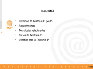 TELEFONÍA


•   Definición de Telefonía IP (VoIP)
•   Requerimientos
•   Tecnologías relacionadas
•   Clases de Telefonía IP
•   Desafíos para la Telefonía IP




                                        17/48
 