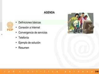 AGENDA


•   Definiciones básicas
•   Conexión a Internet
•   Convergencia de servicios
•   Telefonía
•   Ejemplo de solución
•   Resumen




                                    3/48
 
