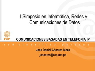 I Simposio en Informática, Redes y
       Comunicaciones de Datos


COMUNICACIONES BASADAS EN TELEFONIA IP

          Jack Daniel Cáceres Meza
            jcaceres@rcp.net.pe



                                         1/48
 