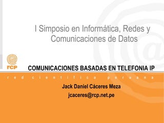 I Simposio en Informática, Redes y
       Comunicaciones de Datos


COMUNICACIONES BASADAS EN TELEFONIA IP

          Jack Daniel Cáceres Meza
            jcaceres@rcp.net.pe



                                         1/48
 