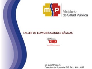 TALLER DE COMUNICACIONES BÁSICAS

Dr. Luis Ortega T.
Coordinador Provincial SIS ECU 911 - MSP

 