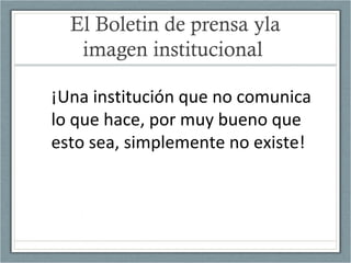 El Boletin de prensa yla
imagen institucional
¡Una institución que no comunica
lo que hace, por muy bueno que
esto sea, simplemente no existe!
 