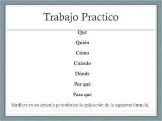 Trabajo Practico
Qué
Quién
Cómo
Cuándo
Dónde
Por qué
Para qué
Verificar en un articulo periodistico la aplicación de la siguiente formula  
 