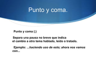 Punto y coma.


Punto y coma (;)

Separa una pausa no breve que indica
el cambio a otro tema hablado, leído o tratado.

 Ejemplo: ...haciendo uso de esto; ahora nos vamos
con...
 