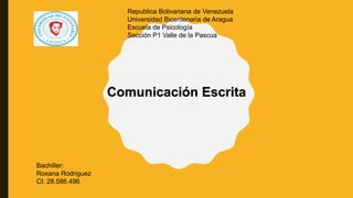 Comunicación Escrita
Republica Bolivariana de Venezuela
Universidad Bicentenaria de Aragua
Escuela de Psicología
Sección P1 Valle de la Pascua
Bachiller:
Roxana Rodriguez
CI: 28.586.496
 