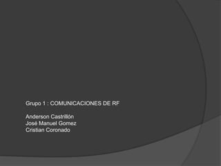 Grupo 1 : COMUNICACIONES DE RF
Anderson Castrillón
José Manuel Gomez
Cristian Coronado
 