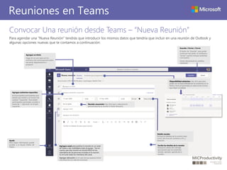 Convocar Una reunión desde Teams – “Nueva Reunión”
Para agendar una “Nueva Reunión” tendrás que introducir los mismos datos que tendría que incluir en una reunión de Outlook y
algunas opciones nuevas que te contamos a continuación:
Reuniones en Teams
Agregue un título
Haga clic en uno para ver los
archivos y las conversaciones sobre
ese tema, departamento o
proyecto.
Agregue asistentes requeridos
Incluya aquellos participantes que
deseas que asistan a la reunión de
carácter “requerido”. Para añadir
participantes opcionales, acceder a
través de “+ Opcional” en el lado
izquierdo.
Ayuda
Para mayor información puede
acceder a la Ayuda Online de
Teams.
Guardar / Enviar / Cerrar
El botón de “Guardar”, para poder
continuar más tarde, se cambiará a
“enviar” cuando incluyas asistentes
a la reunión.
Cerrar: descartarás los cambios
realizados
Escriba los detalles de la reunión
Incluya el cuerpo del mensaje
que quieres que los asistentes
reciban: ejemplo, agenda de la
reunión.
Detalle reunión
Incluya los detalles de la reunión tales
como: día, hora de comienzo y fin, y
duración.
Reunión recurrente: Haz click aquí y seleccione la
periodicidad de la reunión si fuese necesario.
Disponibilidad asistentes: Haz click aquí para
poder ver la disponibilidad de los asistentes en la
fecha y hora programada y/o seleccionar la hora
que mejor se adapte
Agregue canal: para publicar la reunión en un canal
de Teams y dar visibilidad a todo el equipo. Ten en
cuenta, que esta reunión se incluirá SOLO en los
calendarios de las personas incluidas en la reunión,
no en la de todos los miembros del canal.
Agregar ubicación: en el caso de que quieras incluir
una dirección y/o sala de reuniones.
 