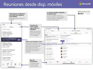 Unirse a una reunión en curso
Haga click en el botón de Unirse
para entrar en la reunión. Este
botón sólo se activa para las
reuniones que se están
efectuando en el momento, o
que están muy próximas a
comenzar
Reuniones desde disp. móviles
Convocar una
nueva reunión
para un día en el
calendario
Seleccione la opción
Nueva Reunión para
añadir una reunión
en su calendario.
Teams dispone de aplicación
móvil tanto para teléfonos
como tabletas
Disponible tanto en iOS como
Android
La vista de calendario adaptada a
la pantalla móvil
La vista de teléfono muestr los
eventos del día. La vista en tableta
muestra además el detalle del
elemento seleccionado.
Barra de
herramientas
Las distintas áreas
de Teams están
siempre visibles
 