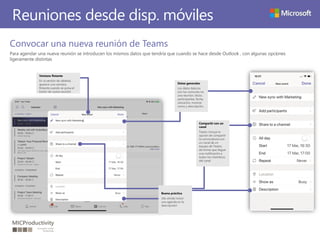 Reuniones desde disp. móviles
Convocar una nueva reunión de Teams
Para agendar una nueva reunión se introducen los mismos datos que tendría que cuando se hace desde Outlook , con algunas opciones
ligeramente distintas
Ventana flotante
En la versión de tabletas
aparece una ventana
flotante cuando se pulsa el
botón de nueva reunión
Buena práctica
¡No olvide incluir
una agenda en la
descripción!
Datos generales
Los datos básicos
son los comunes ne
una reunión, título,
participantes, fecha,
ubicación, mostrar
como y descripción.
Compartir con un
canal
Teams incluye la
opción de compartir
la convocatoria con
un canal de un
equipo de Teams,
de forma que llegue
una notificación a
todos los miembros
del canal
 