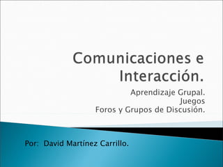 Aprendizaje Grupal. Juegos Foros y Grupos de Discusión. Por:  David Martínez Carrillo. 