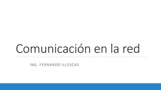 Comunicación en la red
ING. FERNANDO ILLESCAS
 