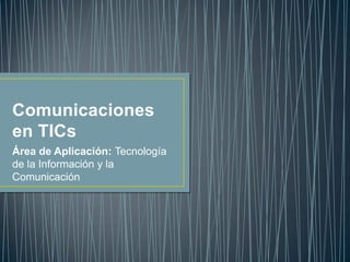 Comunicaciones
en TICs
Área de Aplicación: Tecnología
de la Información y la
Comunicación
 
